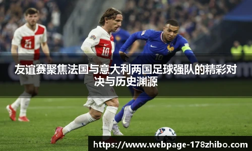友谊赛聚焦法国与意大利两国足球强队的精彩对决与历史渊源