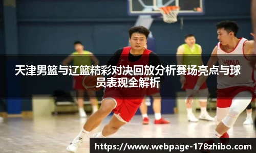 天津男篮与辽篮精彩对决回放分析赛场亮点与球员表现全解析