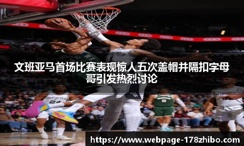 文班亚马首场比赛表现惊人五次盖帽并隔扣字母哥引发热烈讨论